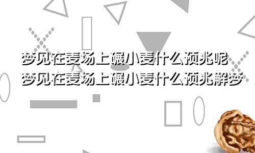 梦见在麦场上碾小麦什么预兆呢梦见在麦场上碾小麦什么预兆解梦