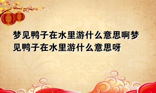 梦见鸭子在水里游什么意思啊梦见鸭子在水里游什么意思呀