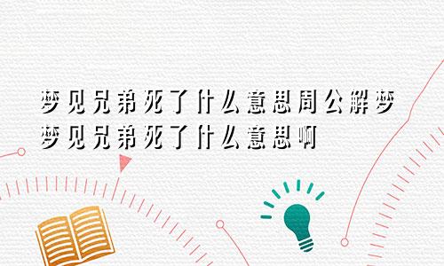 梦见兄弟死了什么意思周公解梦梦见兄弟死了什么意思啊