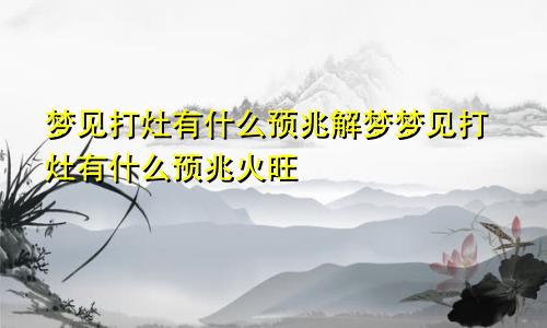 梦见打灶有什么预兆解梦梦见打灶有什么预兆火旺