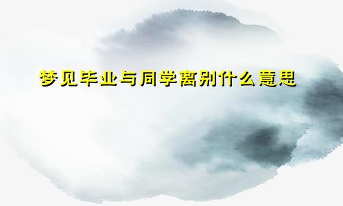 梦见毕业与同学离别什么意思