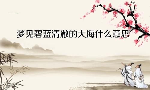 梦见碧蓝清澈的大海什么意思