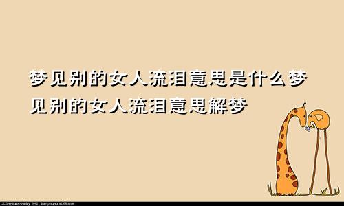 梦见别的女人流泪意思是什么梦见别的女人流泪意思解梦