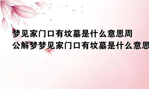 梦见家门口有坟墓是什么意思周公解梦梦见家门口有坟墓是什么意思,而且添新坟