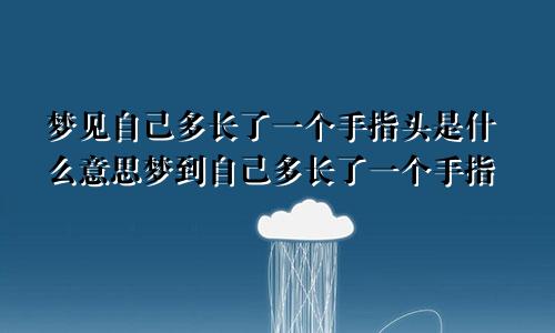 梦见自己多长了一个手指头是什么意思梦到自己多长了一个手指