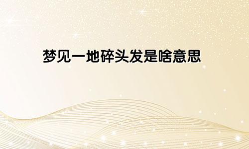 梦见一地碎头发是啥意思