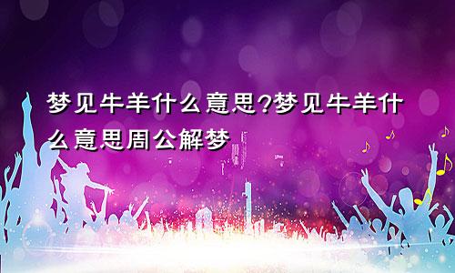 梦见牛羊什么意思?梦见牛羊什么意思周公解梦