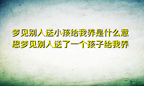 梦见别人送小孩给我养是什么意思梦见别人送了一个孩子给我养