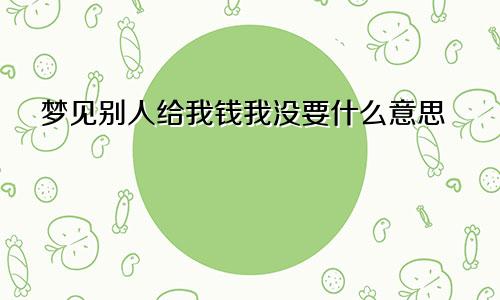 梦见别人给我钱我没要什么意思