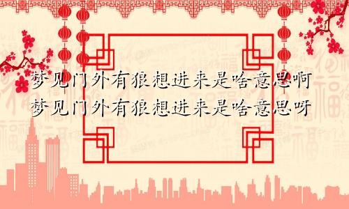 梦见门外有狼想进来是啥意思啊梦见门外有狼想进来是啥意思呀