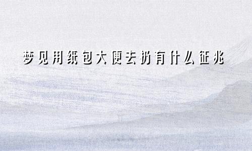 梦见用纸包大便去扔有什么征兆