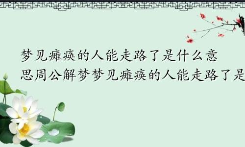 梦见瘫痪的人能走路了是什么意思周公解梦梦见瘫痪的人能走路了是什么意思孕妇