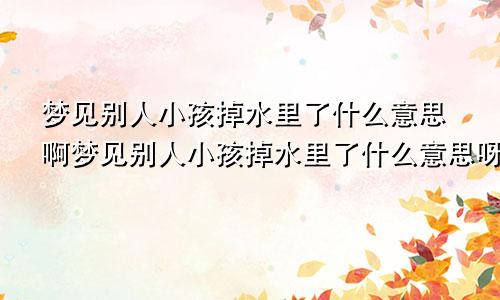 梦见别人小孩掉水里了什么意思啊梦见别人小孩掉水里了什么意思呀