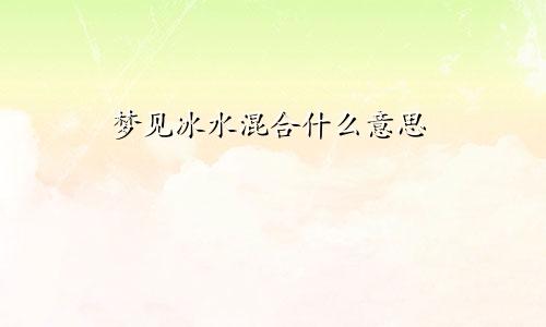 梦见冰水混合什么意思
