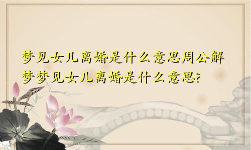 梦见女儿离婚是什么意思周公解梦梦见女儿离婚是什么意思?