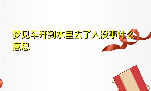 梦见车开到水里去了人没事什么意思