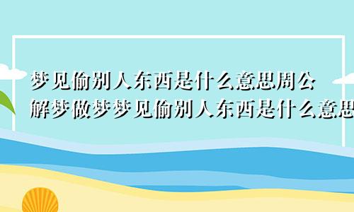 梦见偷别人东西是什么意思周公解梦做梦梦见偷别人东西是什么意思