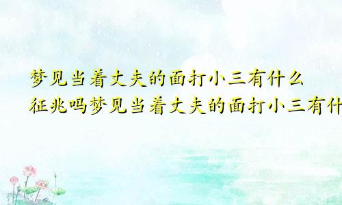 梦见当着丈夫的面打小三有什么征兆吗梦见当着丈夫的面打小三有什么征兆嘛