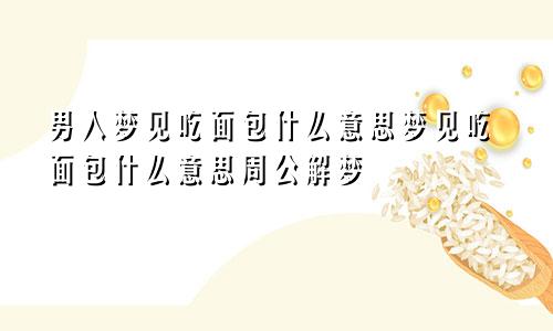男人梦见吃面包什么意思梦见吃面包什么意思周公解梦