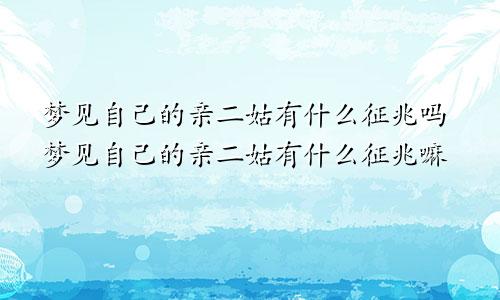 梦见自己的亲二姑有什么征兆吗梦见自己的亲二姑有什么征兆嘛
