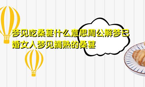 梦见吃桑葚什么意思周公解梦已婚女人梦见摘熟的桑葚
