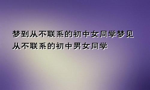 梦到从不联系的初中女同学梦见从不联系的初中男女同学