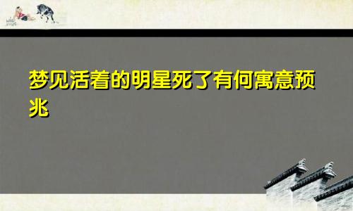 梦见活着的明星死了有何寓意预兆