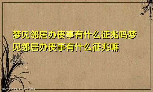 梦见邻居办丧事有什么征兆吗梦见邻居办丧事有什么征兆嘛