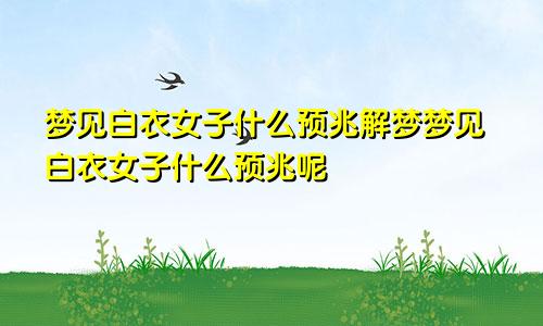 梦见白衣女子什么预兆解梦梦见白衣女子什么预兆呢