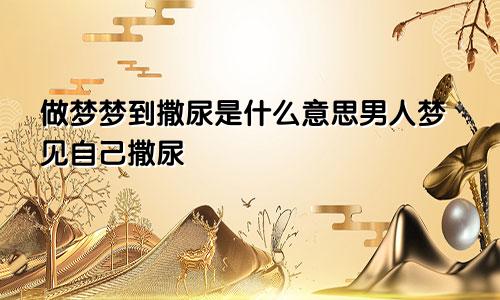 做梦梦到撒尿是什么意思男人梦见自己撒尿