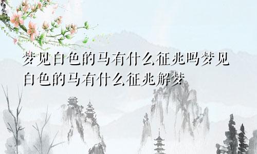 梦见白色的马有什么征兆吗梦见白色的马有什么征兆解梦