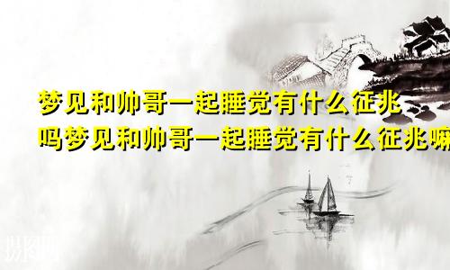 梦见和帅哥一起睡觉有什么征兆吗梦见和帅哥一起睡觉有什么征兆嘛