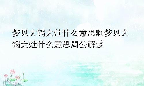 梦见大锅大灶什么意思啊梦见大锅大灶什么意思周公解梦