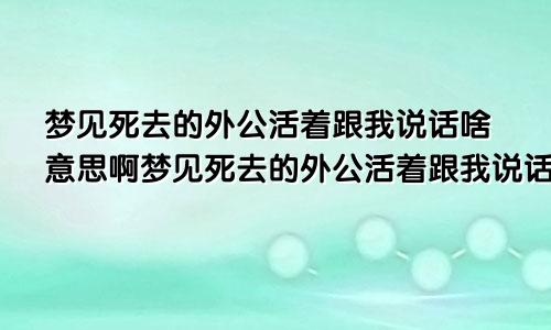 梦见死去的外公活着跟我说话啥意思啊梦见死去的外公活着跟我说话啥意思呀