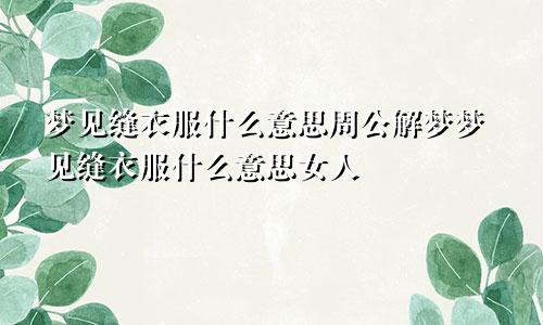 梦见缝衣服什么意思周公解梦梦见缝衣服什么意思女人