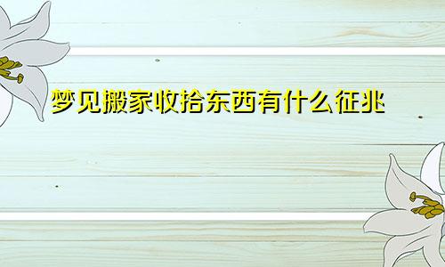 梦见搬家收拾东西有什么征兆