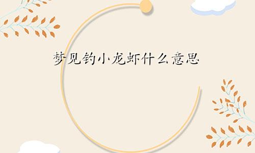 梦见钓小龙虾什么意思