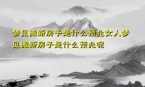 梦见搬新房子是什么预兆女人梦见搬新房子是什么预兆呢