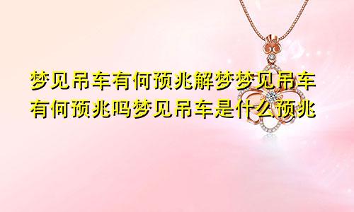 梦见吊车有何预兆解梦梦见吊车有何预兆吗梦见吊车是什么预兆