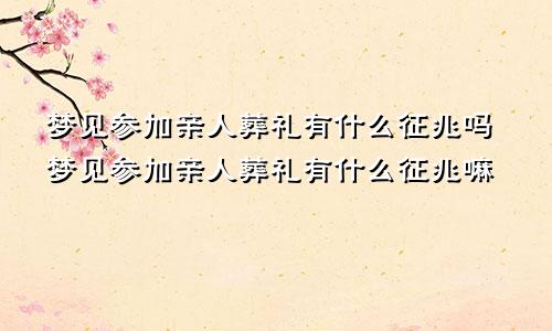 梦见参加亲人葬礼有什么征兆吗梦见参加亲人葬礼有什么征兆嘛