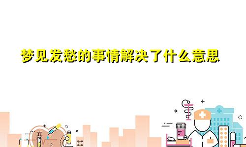 梦见发愁的事情解决了什么意思