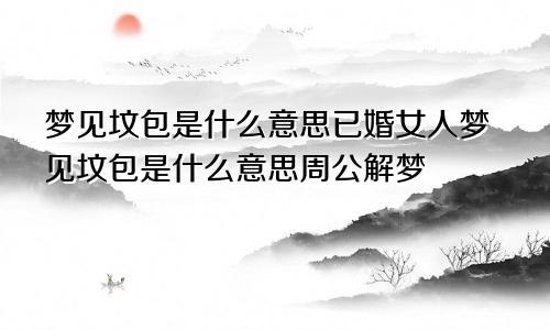 梦见坟包是什么意思已婚女人梦见坟包是什么意思周公解梦