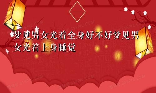 梦见男女光着全身好不好梦见男女光着上身睡觉