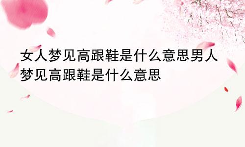 女人梦见高跟鞋是什么意思男人梦见高跟鞋是什么意思