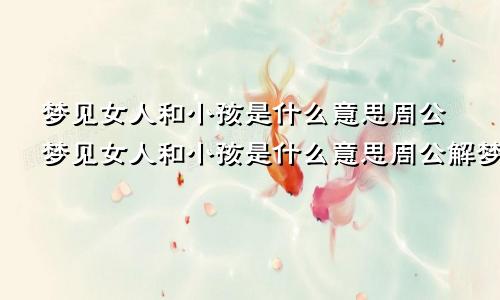 梦见女人和小孩是什么意思周公梦见女人和小孩是什么意思周公解梦