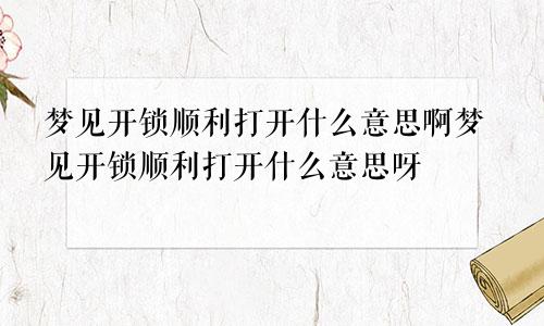 梦见开锁顺利打开什么意思啊梦见开锁顺利打开什么意思呀