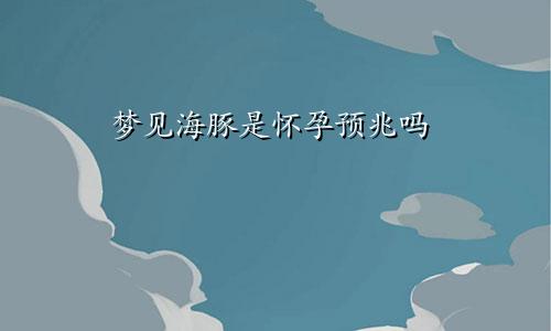 梦见海豚是怀孕预兆吗