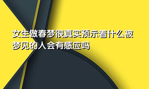 女生做春梦很真实预示着什么被梦见的人会有感应吗
