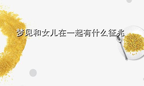 梦见和女儿在一起有什么征兆