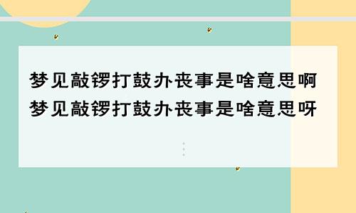 梦见敲锣打鼓办丧事是啥意思啊梦见敲锣打鼓办丧事是啥意思呀